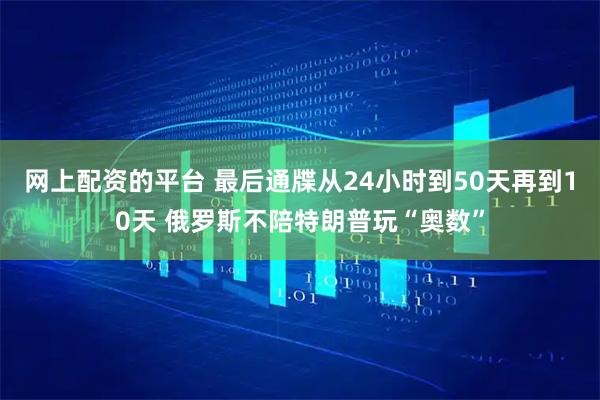 网上配资的平台 最后通牒从24小时到50天再到10天 俄罗斯不陪特朗普玩“奥数”