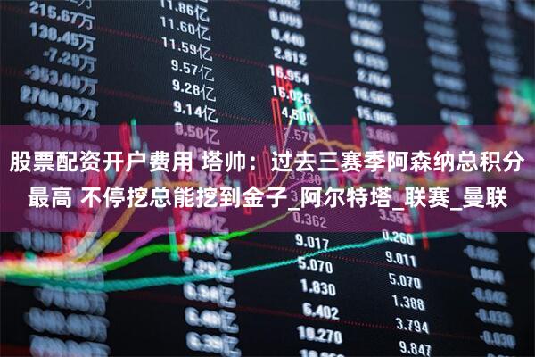 股票配资开户费用 塔帅：过去三赛季阿森纳总积分最高 不停挖总能挖到金子_阿尔特塔_联赛_曼联
