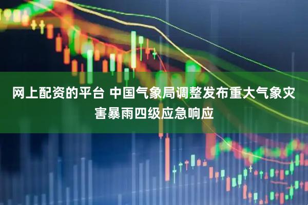 网上配资的平台 中国气象局调整发布重大气象灾害暴雨四级应急响应
