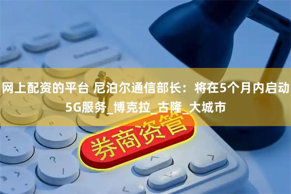 网上配资的平台 尼泊尔通信部长：将在5个月内启动5G服务_博克拉_古隆_大城市