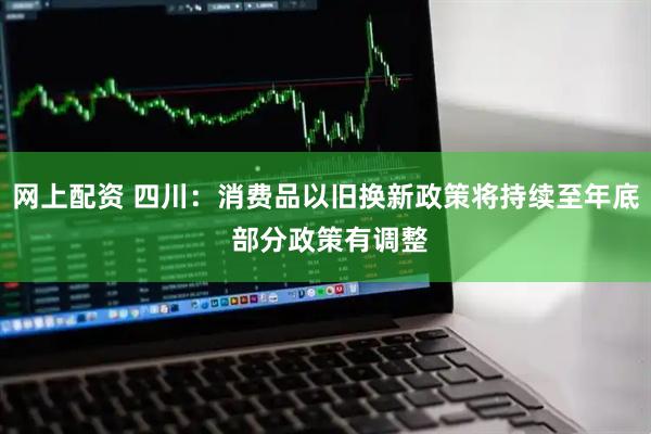 网上配资 四川：消费品以旧换新政策将持续至年底 部分政策有调整