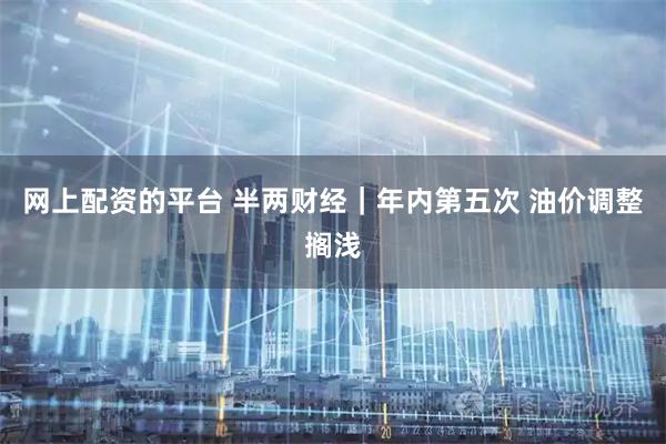 网上配资的平台 半两财经｜年内第五次 油价调整搁浅