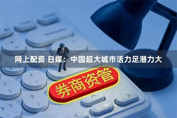网上配资 日媒：中国超大城市活力足潜力大