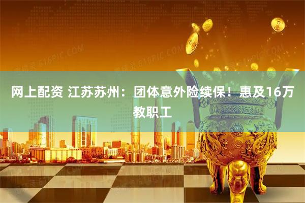 网上配资 江苏苏州：团体意外险续保！惠及16万教职工