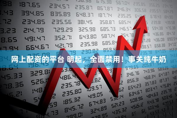 网上配资的平台 明起，全面禁用！事关纯牛奶