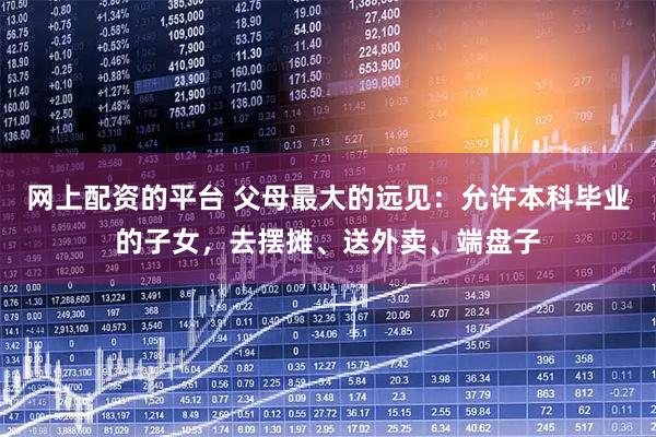 网上配资的平台 父母最大的远见：允许本科毕业的子女，去摆摊、送外卖、端盘子