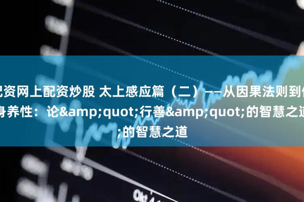 配资网上配资炒股 太上感应篇（二）——从因果法则到修身养性：论&quot;行善&quot;的智慧之道