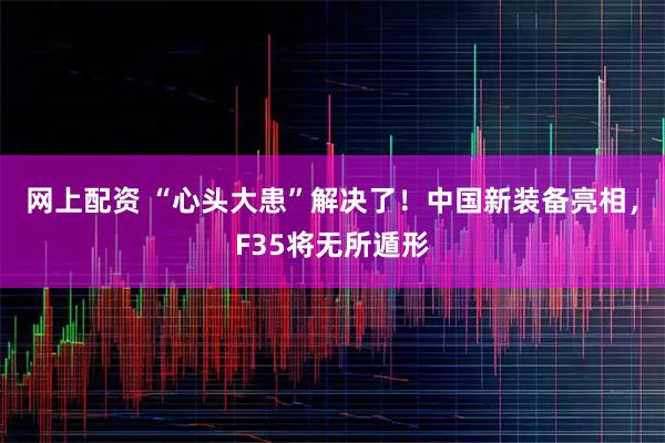 网上配资 “心头大患”解决了！中国新装备亮相，F35将无所遁形