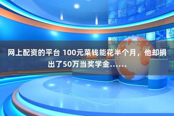网上配资的平台 100元菜钱能花半个月，他却捐出了50万当奖学金……