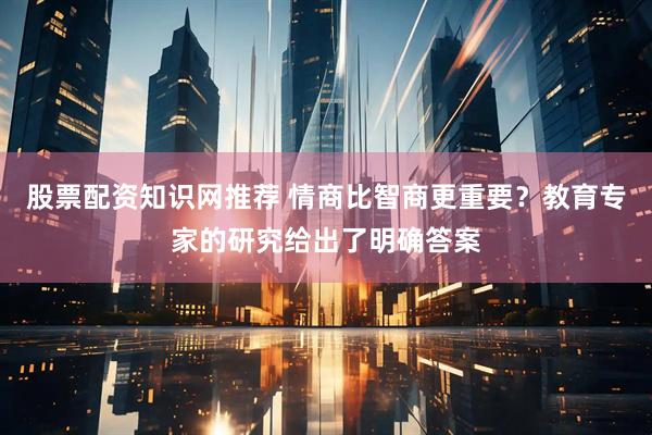 股票配资知识网推荐 情商比智商更重要？教育专家的研究给出了明确答案