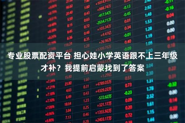 专业股票配资平台 担心娃小学英语跟不上三年级才补？我提前启蒙找到了答案